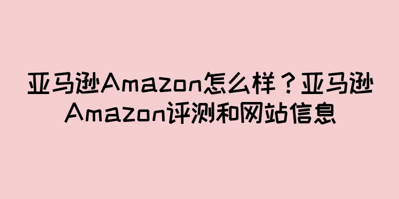 亚马逊Amazon怎么样？亚马逊Amazon评测和网站信息