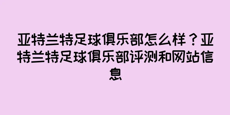 亚特兰特足球俱乐部怎么样？亚特兰特足球俱乐部评测和网站信息