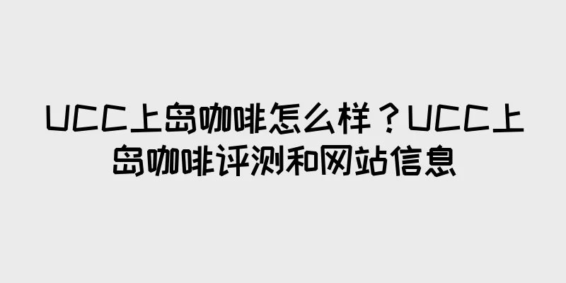 UCC上岛咖啡怎么样？UCC上岛咖啡评测和网站信息
