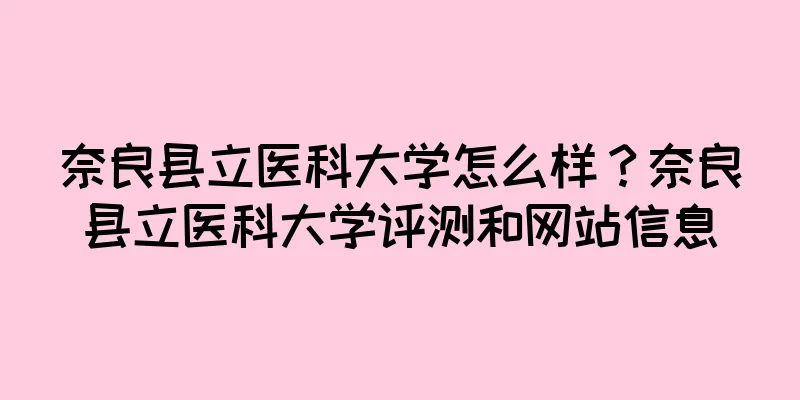 奈良县立医科大学怎么样？奈良县立医科大学评测和网站信息