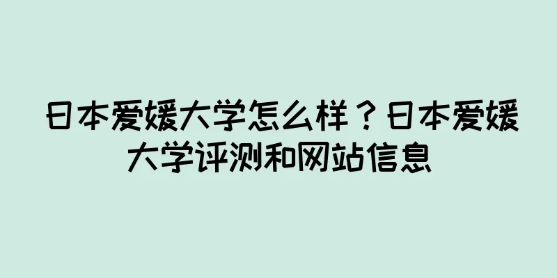 日本爱媛大学怎么样？日本爱媛大学评测和网站信息