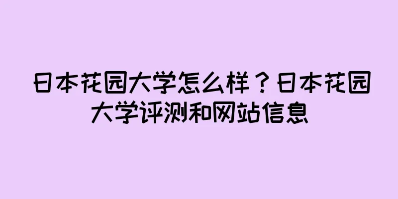 日本花园大学怎么样？日本花园大学评测和网站信息