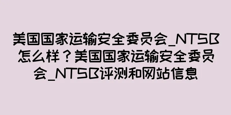 美国国家运输安全委员会_NTSB怎么样？美国国家运输安全委员会_NTSB评测和网站信息