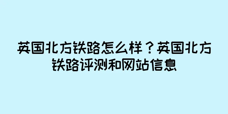 英国北方铁路怎么样？英国北方铁路评测和网站信息