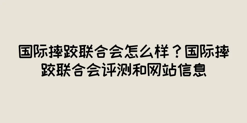 国际摔跤联合会怎么样？国际摔跤联合会评测和网站信息