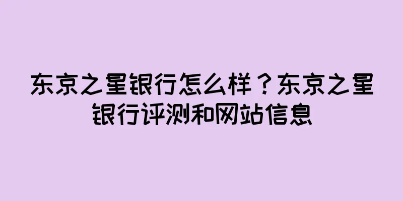 东京之星银行怎么样？东京之星银行评测和网站信息