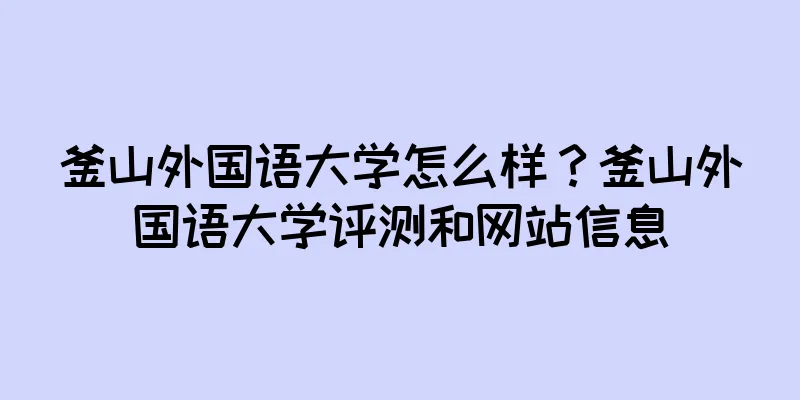 釜山外国语大学怎么样？釜山外国语大学评测和网站信息