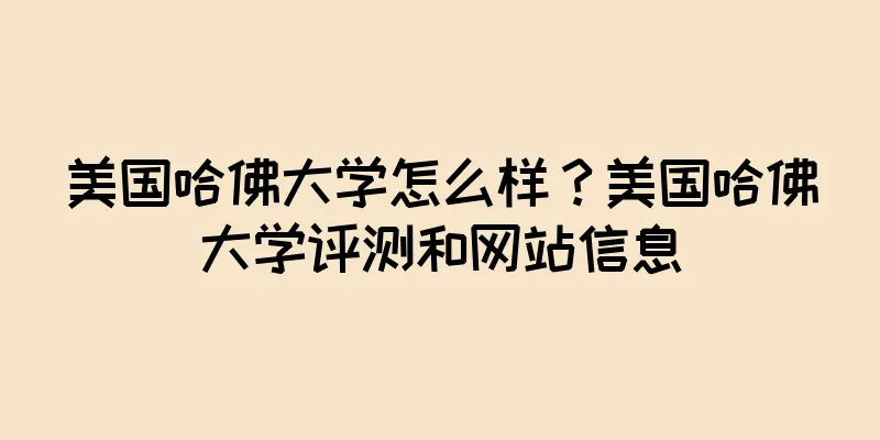 美国哈佛大学怎么样？美国哈佛大学评测和网站信息