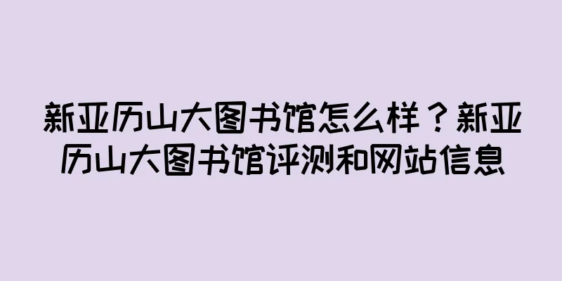 新亚历山大图书馆怎么样？新亚历山大图书馆评测和网站信息