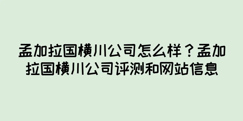 孟加拉国横川公司怎么样？孟加拉国横川公司评测和网站信息