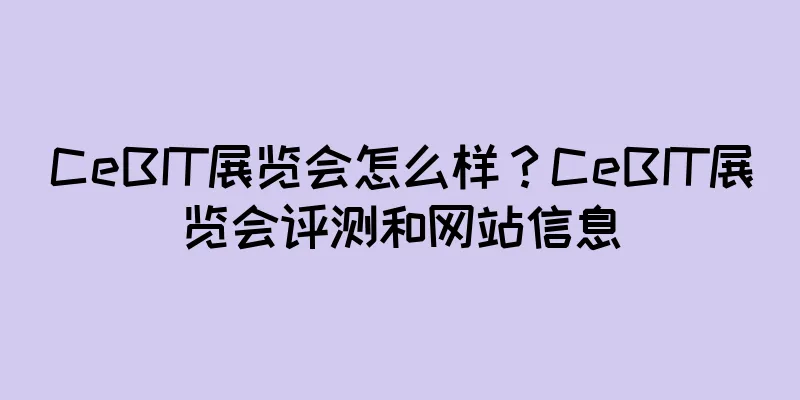 CeBIT展览会怎么样？CeBIT展览会评测和网站信息