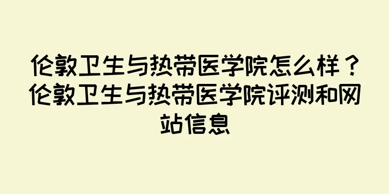 伦敦卫生与热带医学院怎么样？伦敦卫生与热带医学院评测和网站信息
