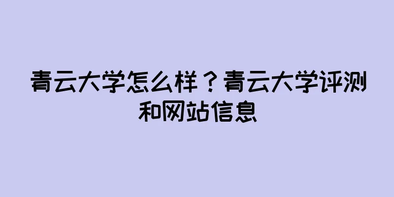 青云大学怎么样？青云大学评测和网站信息