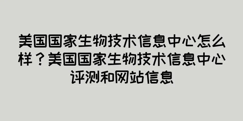 美国国家生物技术信息中心怎么样？美国国家生物技术信息中心评测和网站信息