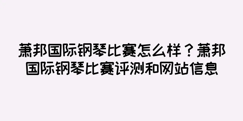萧邦国际钢琴比赛怎么样？萧邦国际钢琴比赛评测和网站信息