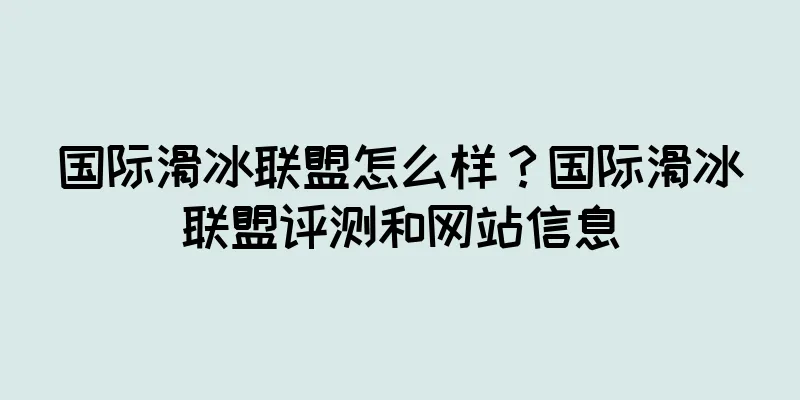 国际滑冰联盟怎么样？国际滑冰联盟评测和网站信息