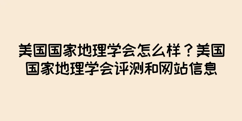 美国国家地理学会怎么样？美国国家地理学会评测和网站信息
