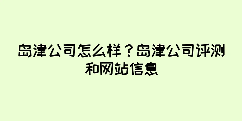 岛津公司怎么样？岛津公司评测和网站信息