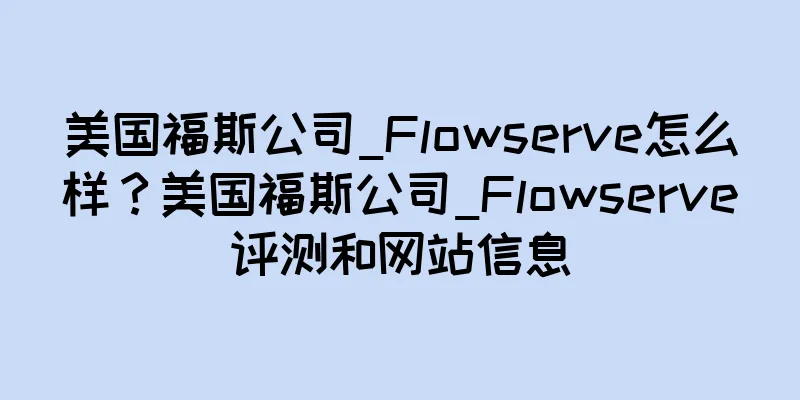 美国福斯公司_Flowserve怎么样？美国福斯公司_Flowserve评测和网站信息