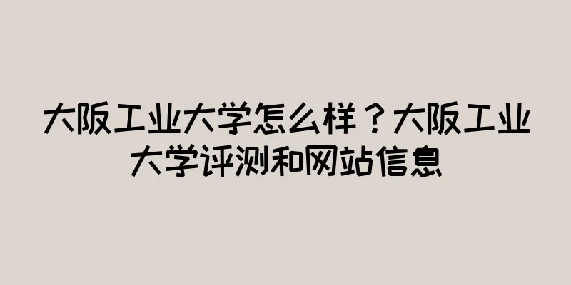 大阪工业大学怎么样？大阪工业大学评测和网站信息