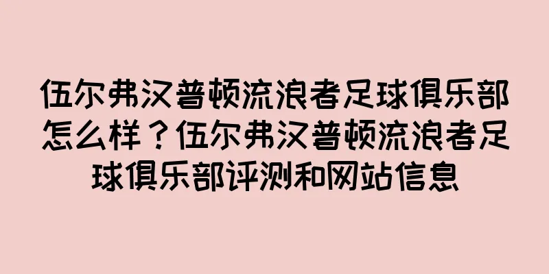 伍尔弗汉普顿流浪者足球俱乐部怎么样？伍尔弗汉普顿流浪者足球俱乐部评测和网站信息