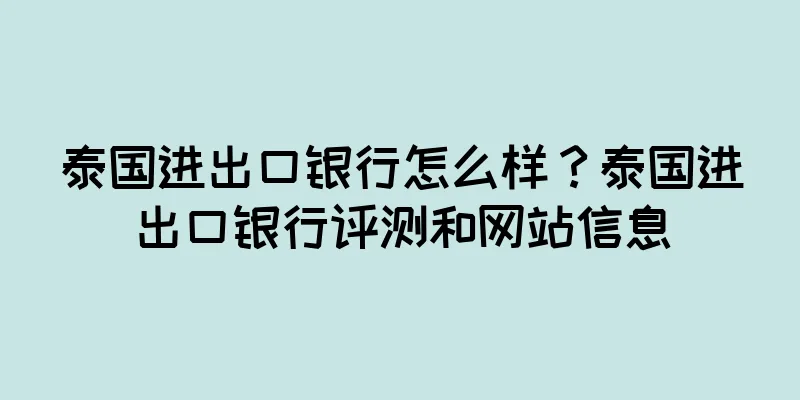 泰国进出口银行怎么样？泰国进出口银行评测和网站信息