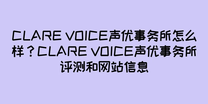 CLARE VOICE声优事务所怎么样？CLARE VOICE声优事务所评测和网站信息