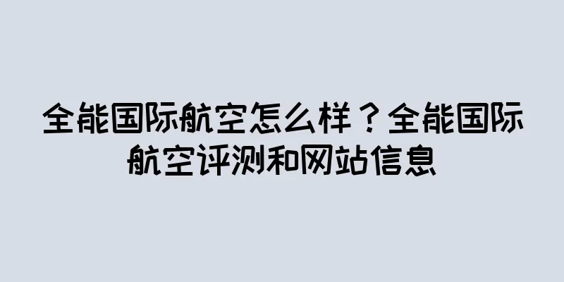 全能国际航空怎么样？全能国际航空评测和网站信息