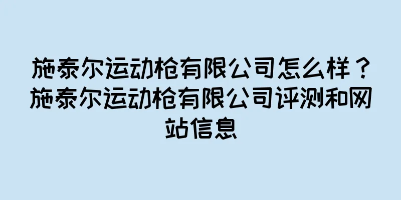 施泰尔运动枪有限公司怎么样？施泰尔运动枪有限公司评测和网站信息