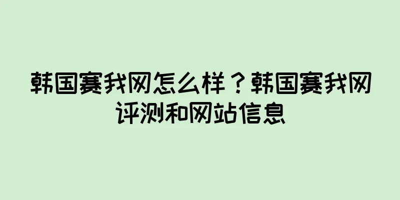 韩国赛我网怎么样？韩国赛我网评测和网站信息