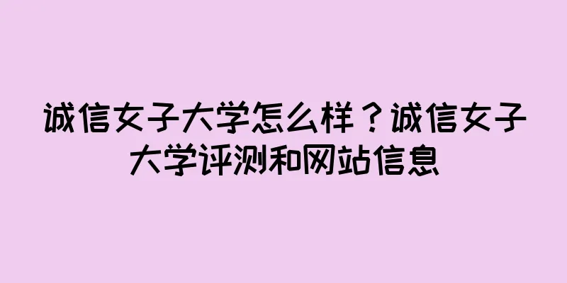 诚信女子大学怎么样？诚信女子大学评测和网站信息