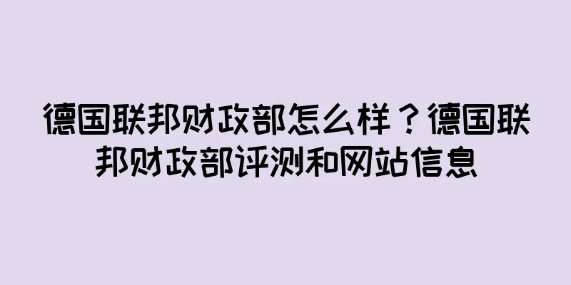 德国联邦财政部怎么样？德国联邦财政部评测和网站信息
