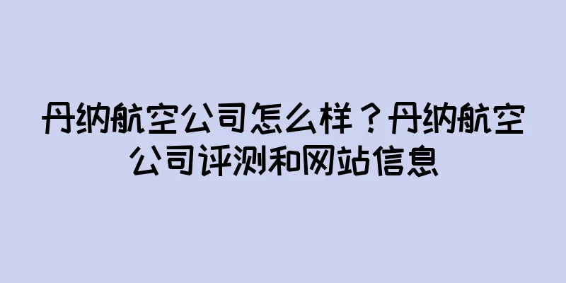 丹纳航空公司怎么样？丹纳航空公司评测和网站信息