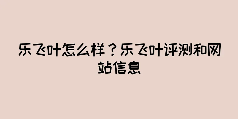乐飞叶怎么样？乐飞叶评测和网站信息