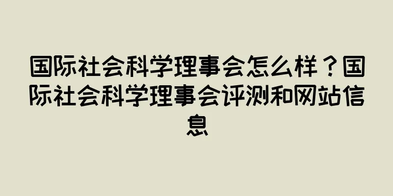 国际社会科学理事会怎么样？国际社会科学理事会评测和网站信息