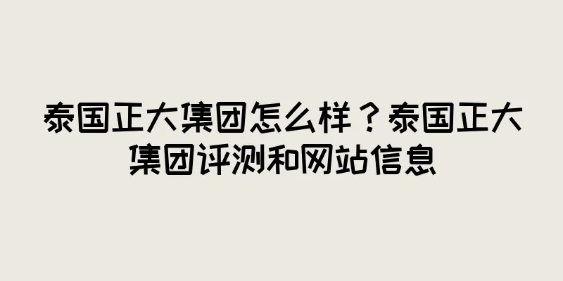 泰国正大集团怎么样？泰国正大集团评测和网站信息