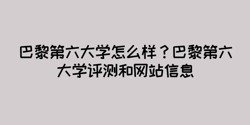 巴黎第六大学怎么样？巴黎第六大学评测和网站信息