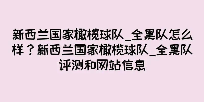 新西兰国家橄榄球队_全黑队怎么样？新西兰国家橄榄球队_全黑队评测和网站信息