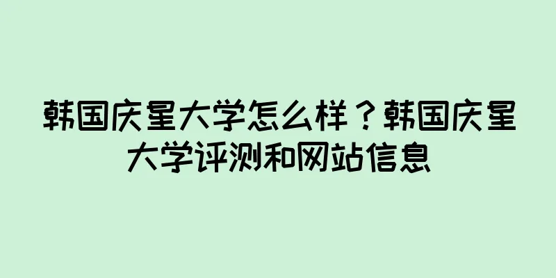 韩国庆星大学怎么样？韩国庆星大学评测和网站信息