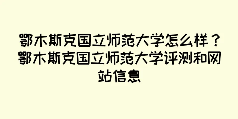 鄂木斯克国立师范大学怎么样？鄂木斯克国立师范大学评测和网站信息