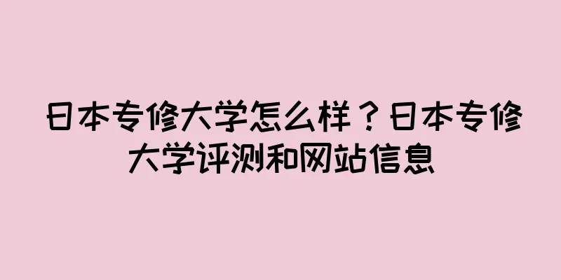 日本专修大学怎么样？日本专修大学评测和网站信息