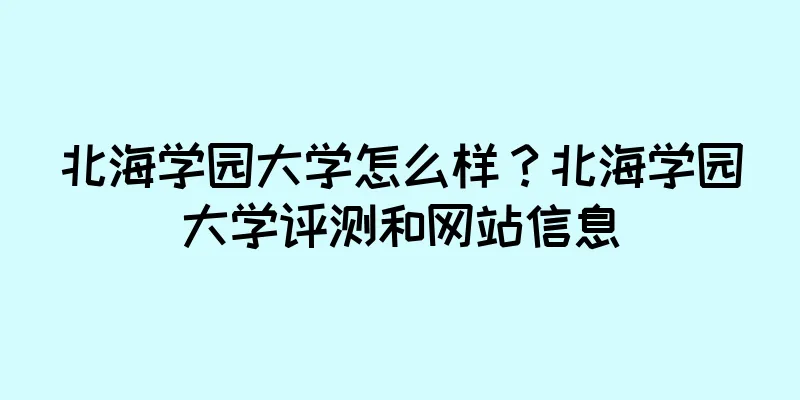 北海学园大学怎么样？北海学园大学评测和网站信息
