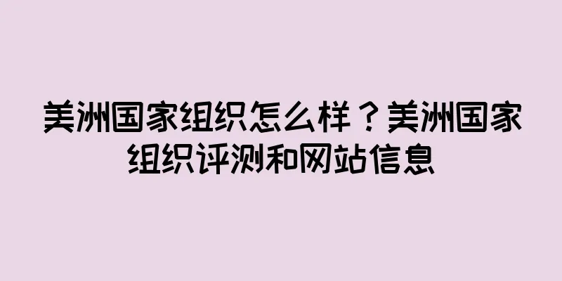 美洲国家组织怎么样？美洲国家组织评测和网站信息