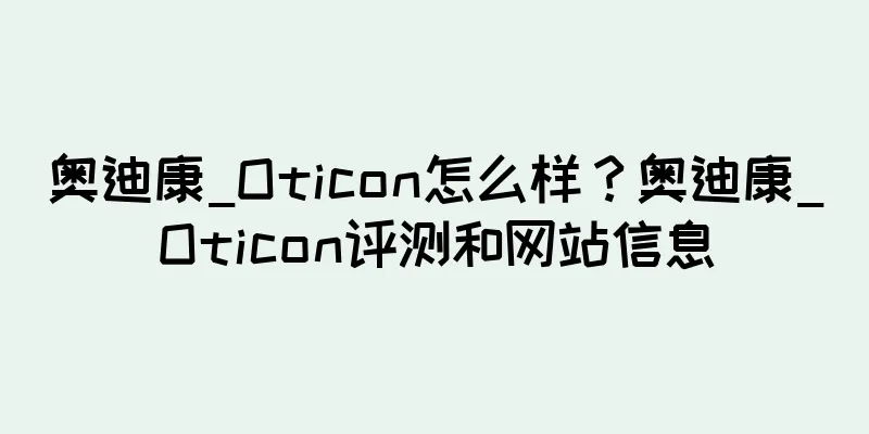 奥迪康_Oticon怎么样？奥迪康_Oticon评测和网站信息