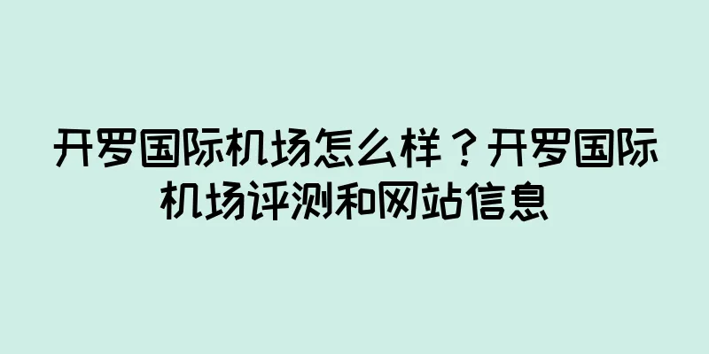 开罗国际机场怎么样？开罗国际机场评测和网站信息