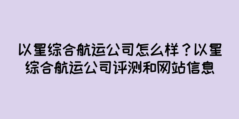 以星综合航运公司怎么样？以星综合航运公司评测和网站信息