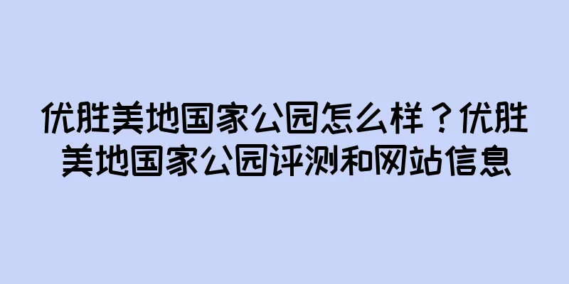 优胜美地国家公园怎么样？优胜美地国家公园评测和网站信息