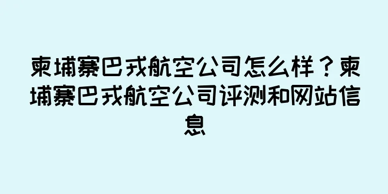 柬埔寨巴戎航空公司怎么样？柬埔寨巴戎航空公司评测和网站信息