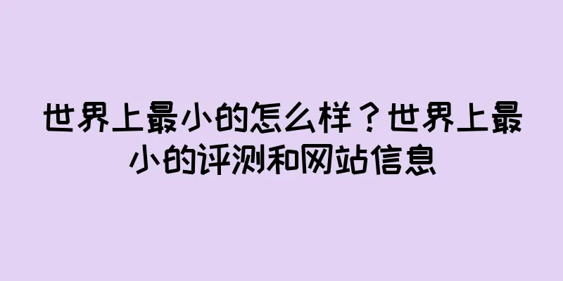 世界上最小的怎么样？世界上最小的评测和网站信息