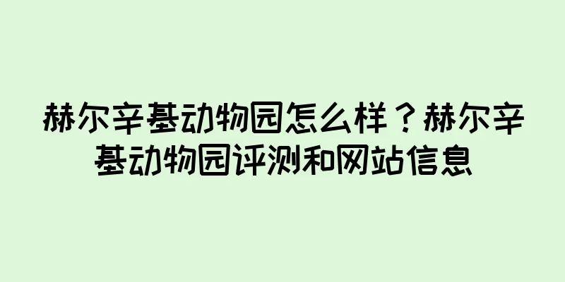 赫尔辛基动物园怎么样？赫尔辛基动物园评测和网站信息
